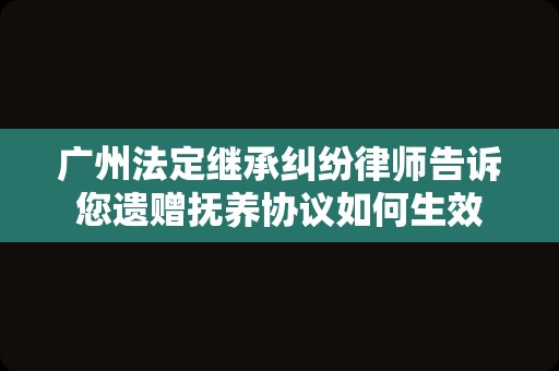 广州法定继承纠纷律师告诉您遗赠抚养协议如何生效