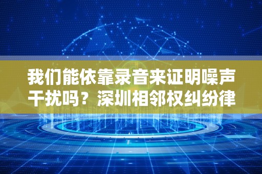 我们能依靠录音来证明噪声干扰吗？深圳相邻权纠纷律师带您了解