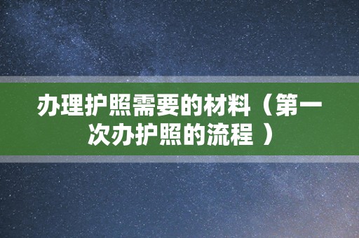 办理护照需要的材料（第一次办护照的流程 ）