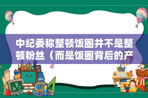 中纪委称整顿饭圈并不是整顿粉丝（而是饭圈背后的产业链）
