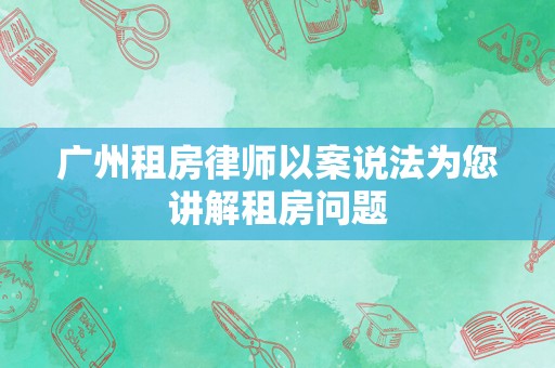 广州租房律师以案说法为您讲解租房问题