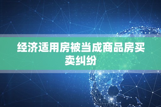 经济适用房被当成商品房买卖纠纷