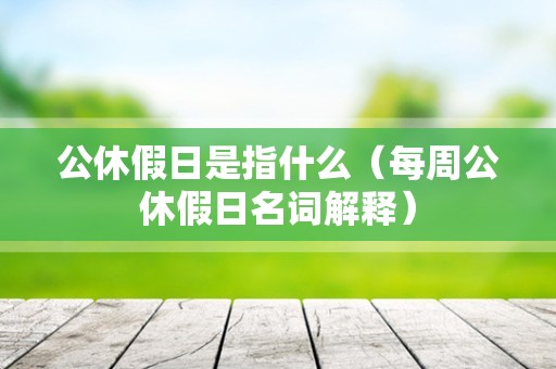公休假日是指什么（每周公休假日名词解释）