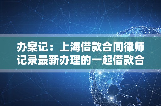 办案记：上海借款合同律师记录最新办理的一起借款合同案件