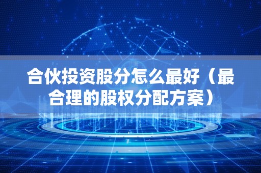 合伙投资股分怎么最好（最合理的股权分配方案）