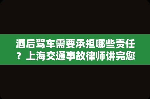 酒后驾车需要承担哪些责任？上海交通事故律师讲完您就明白啦
