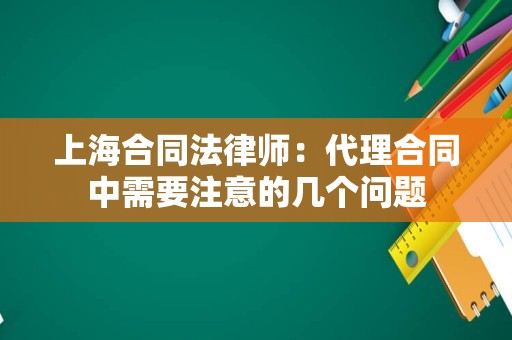 上海合同法律师：代理合同中需要注意的几个问题