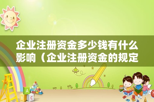 企业注册资金多少钱有什么影响（企业注册资金的规定）