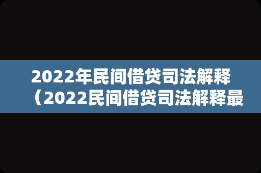 2022年民间借贷司法解释（2022民间借贷司法解释最新全文）