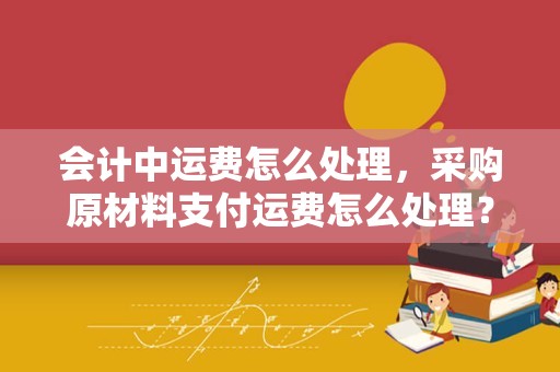 会计中运费怎么处理，采购原材料支付运费怎么处理？