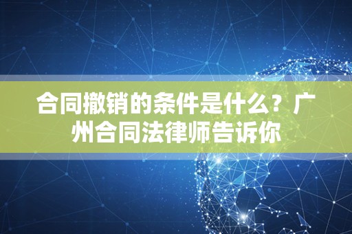 合同撤销的条件是什么？广州合同法律师告诉你