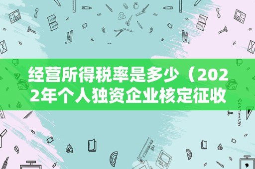 经营所得税率是多少（2022年个人独资企业核定征收）