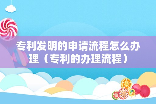 专利发明的申请流程怎么办理（专利的办理流程）