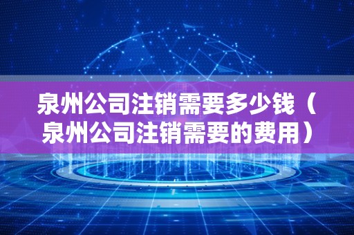 泉州公司注销需要多少钱（泉州公司注销需要的费用）