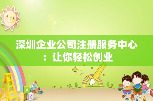 深圳企业公司注册服务中心：让你轻松创业