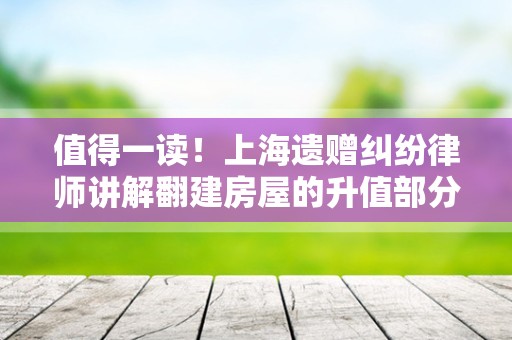 值得一读！上海遗赠纠纷律师讲解翻建房屋的升值部分如何分