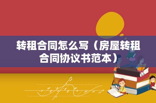 转租合同怎么写（房屋转租合同协议书范本）