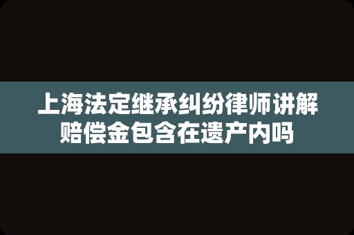 上海法定继承纠纷律师讲解赔偿金包含在遗产内吗