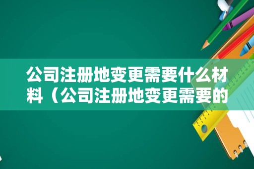 公司注册地变更需要什么材料（公司注册地变更需要的材料）