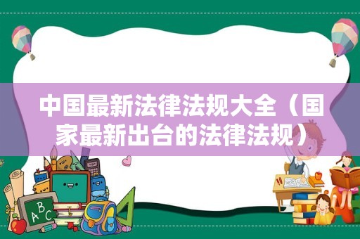 中国最新法律法规大全（国家最新出台的法律法规）