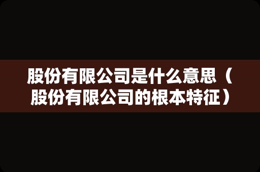 股份有限公司是什么意思（股份有限公司的根本特征）