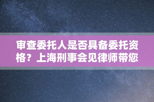 审查委托人是否具备委托资格？上海刑事会见律师带您了解