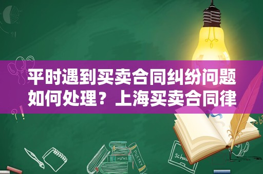平时遇到买卖合同纠纷问题如何处理？上海买卖合同律师告诉你