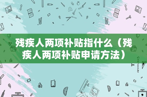 残疾人两项补贴指什么（残疾人两项补贴申请方法）