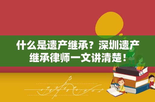 什么是遗产继承？深圳遗产继承律师一文讲清楚！