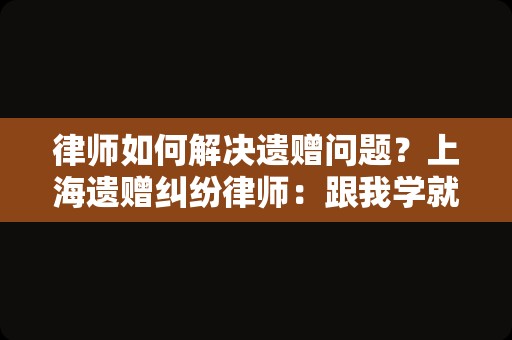 律师如何解决遗赠问题？上海遗赠纠纷律师：跟我学就会了！