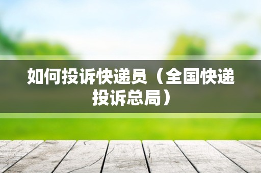 如何投诉快递员（全国快递投诉总局）