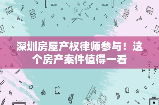深圳房屋产权律师参与！这个房产案件值得一看