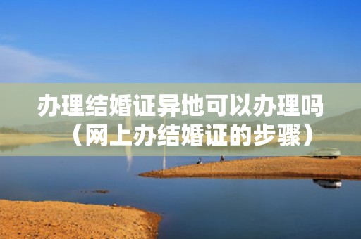 办理结婚证异地可以办理吗（网上办结婚证的步骤）