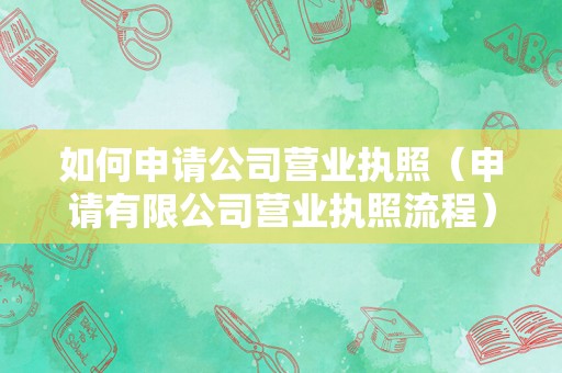 如何申请公司营业执照（申请有限公司营业执照流程）