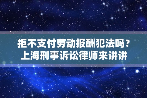 拒不支付劳动报酬犯法吗？上海刑事诉讼律师来讲讲