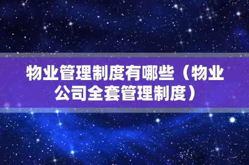 物业管理制度有哪些（物业公司全套管理制度）