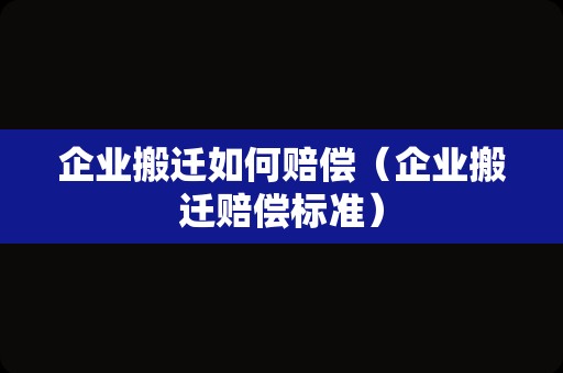 企业搬迁如何赔偿（企业搬迁赔偿标准）