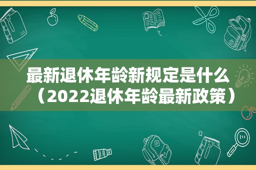 最新退休年龄新规定是什么（2022退休年龄最新政策）