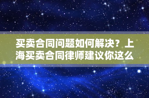 买卖合同问题如何解决？上海买卖合同律师建议你这么做