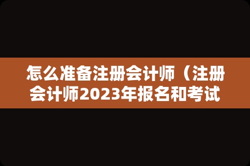 怎么准备注册会计师（注册会计师2023年报名和考试时间？）