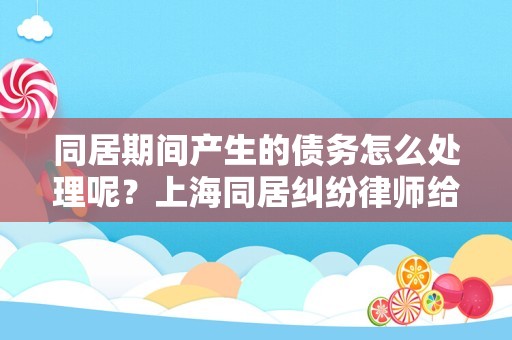 同居期间产生的债务怎么处理呢？上海同居纠纷律师给您解答
