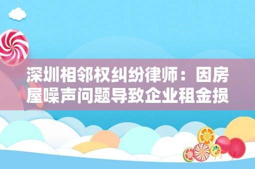 深圳相邻权纠纷律师：因房屋噪声问题导致企业租金损失，也可求偿