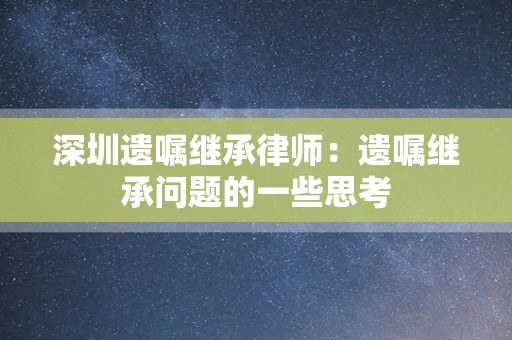 深圳遗嘱继承律师：遗嘱继承问题的一些思考