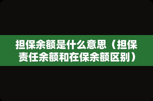 担保余额是什么意思（担保责任余额和在保余额区别）