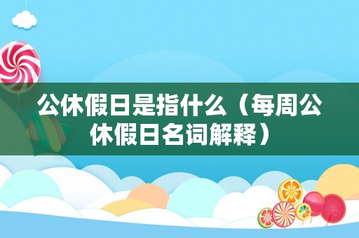 公休假日是指什么（每周公休假日名词解释）