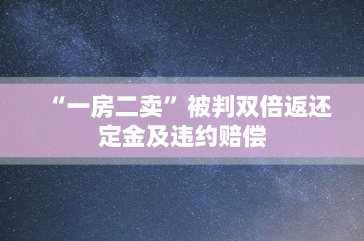 “一房二卖”被判双倍返还定金及违约赔偿