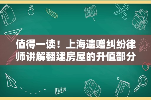 值得一读！上海遗赠纠纷律师讲解翻建房屋的升值部分如何分