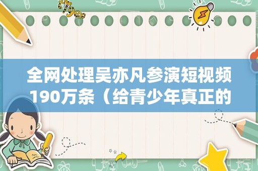 全网处理吴亦凡参演短视频190万条（给青少年真正的榜样力量）