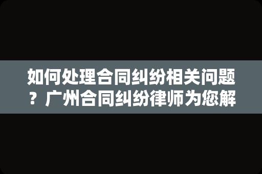 如何处理合同纠纷相关问题？广州合同纠纷律师为您解答