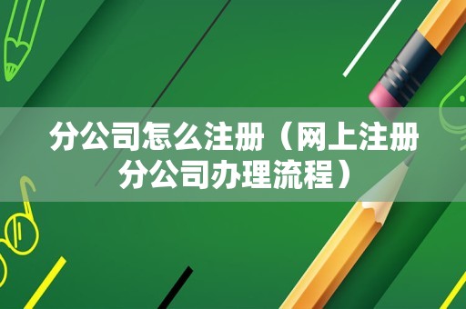 分公司怎么注册（网上注册分公司办理流程）